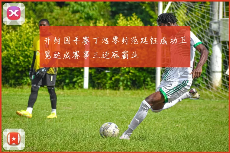 开封国手赛丁浩零封范廷钰成功卫冕达成赛事三连冠霸业