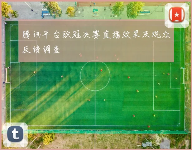 腾讯平台欧冠决赛直播效果及观众反馈调查