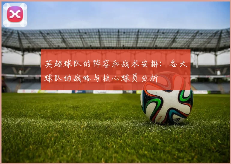 英超球队的阵容和战术安排：各大球队的战略与核心球员分析