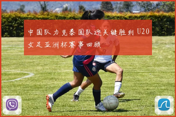 中国队力克泰国队迎关键胜利 U20女足亚洲杯赛事回顾