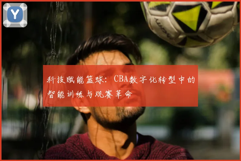 科技赋能篮球:CBA数字化转型中的智能训练与观赛革命