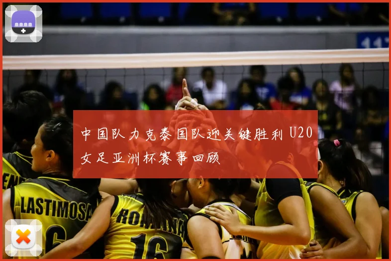 中国队力克泰国队迎关键胜利 U20女足亚洲杯赛事回顾