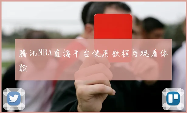 腾讯NBA直播平台使用教程与观看体验