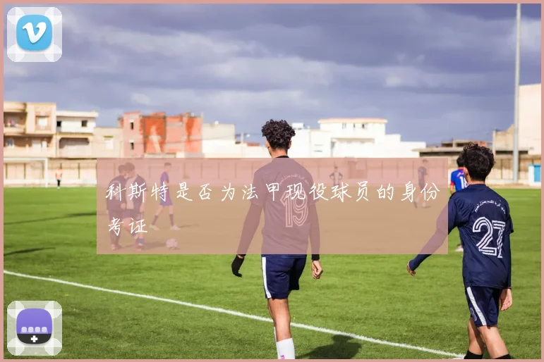 科斯特是否为法甲现役球员的身份考证
