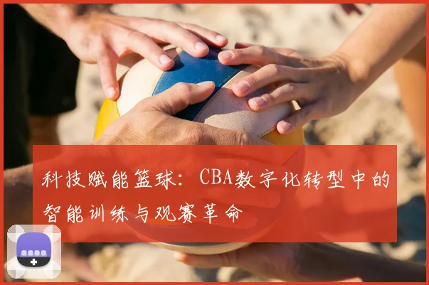 科技赋能篮球:CBA数字化转型中的智能训练与观赛革命