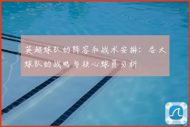 英超球队的阵容和战术安排:各大球队的战略与核心球员分析