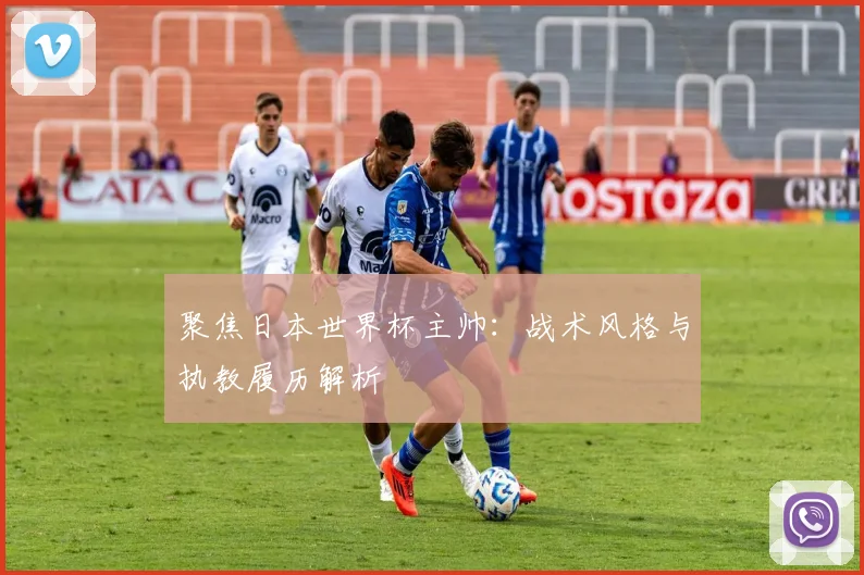 聚焦日本世界杯主帅:战术风格与执教履历解析