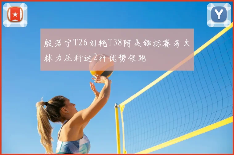 殷若宁T26刘艳T38阿美锦标赛考夫林力压科达2杆优势领跑
